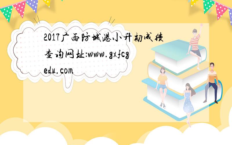 2017广西防城港小升初成绩查询网址：www.gxfcgedu.com