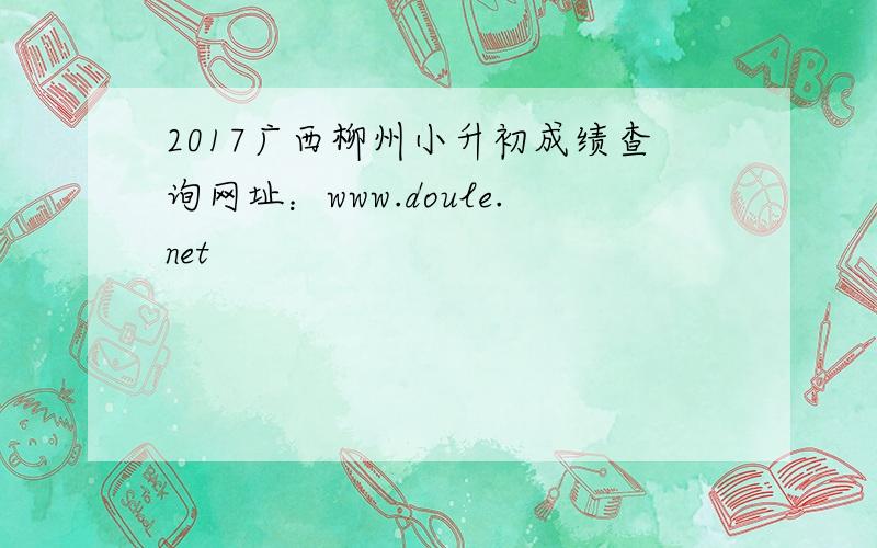 2017广西柳州小升初成绩查询网址：www.doule.net
