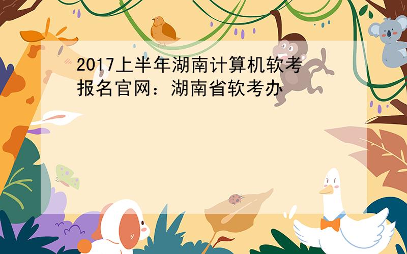 2017上半年湖南计算机软考报名官网：湖南省软考办