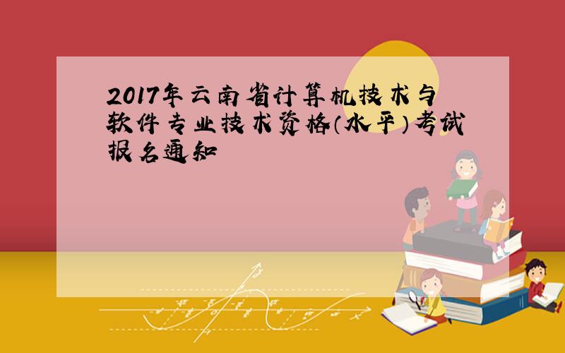 2017年云南省计算机技术与软件专业技术资格（水平）考试报名通知