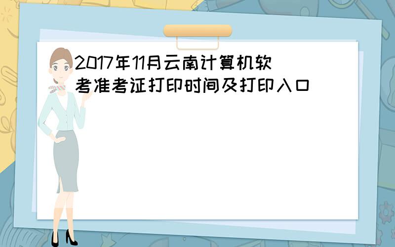 2017年11月云南计算机软考准考证打印时间及打印入口