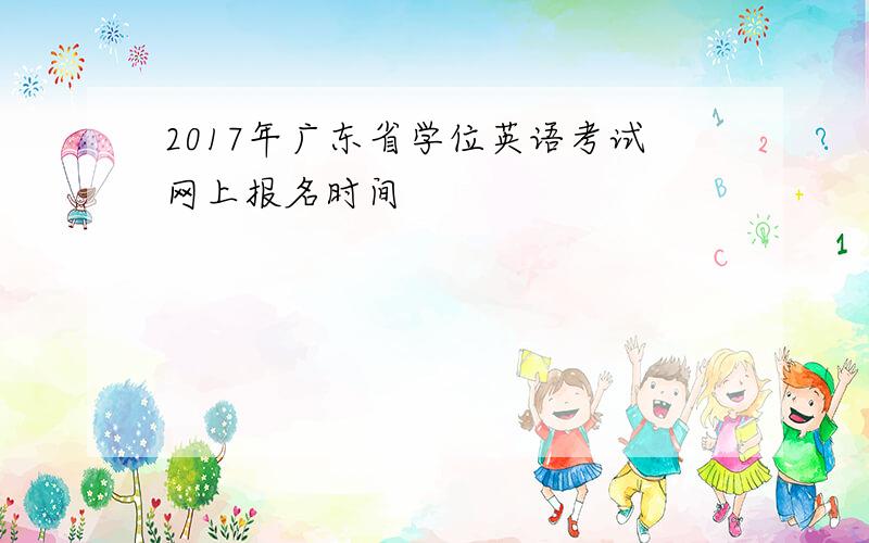 2017年广东省学位英语考试网上报名时间