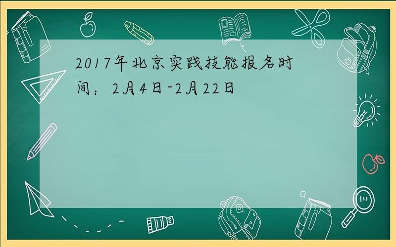 2017年北京实践技能报名时间：2月4日-2月22日