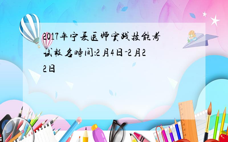 2017年宁夏医师实践技能考试报名时间：2月4日-2月22日