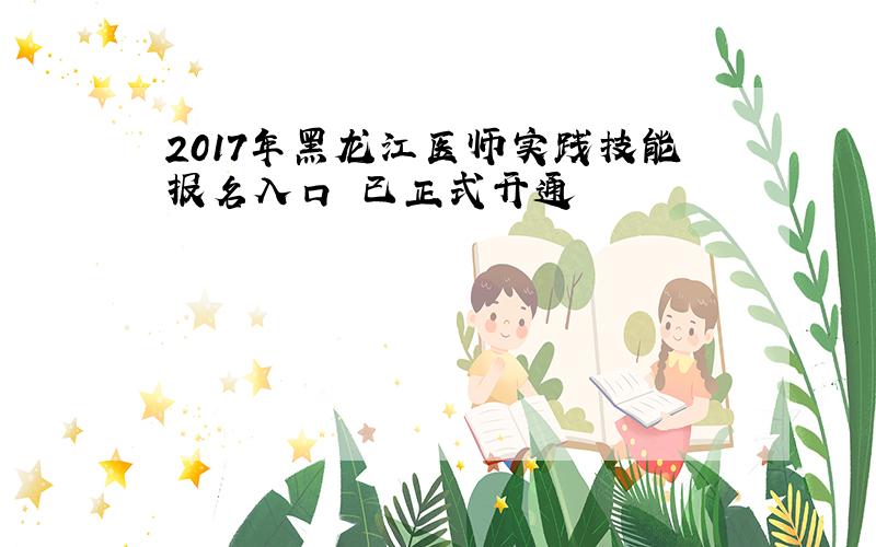2017年黑龙江医师实践技能报名入口 已正式开通
