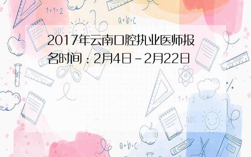 2017年云南口腔执业医师报名时间：2月4日-2月22日