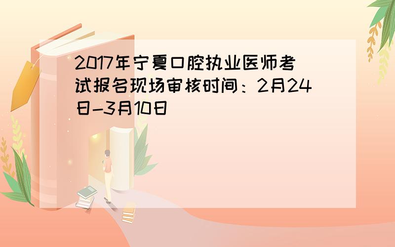 2017年宁夏口腔执业医师考试报名现场审核时间：2月24日-3月10日