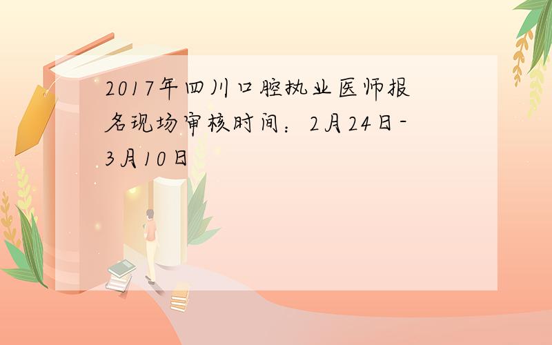 2017年四川口腔执业医师报名现场审核时间：2月24日-3月10日