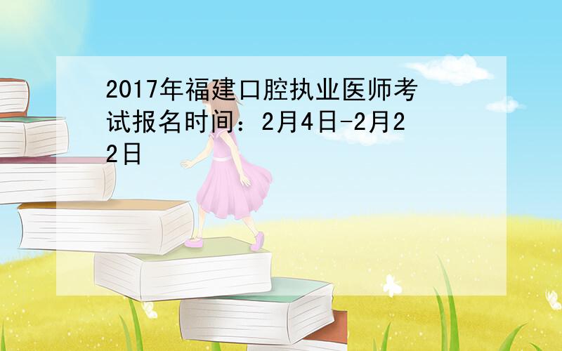 2017年福建口腔执业医师考试报名时间：2月4日-2月22日