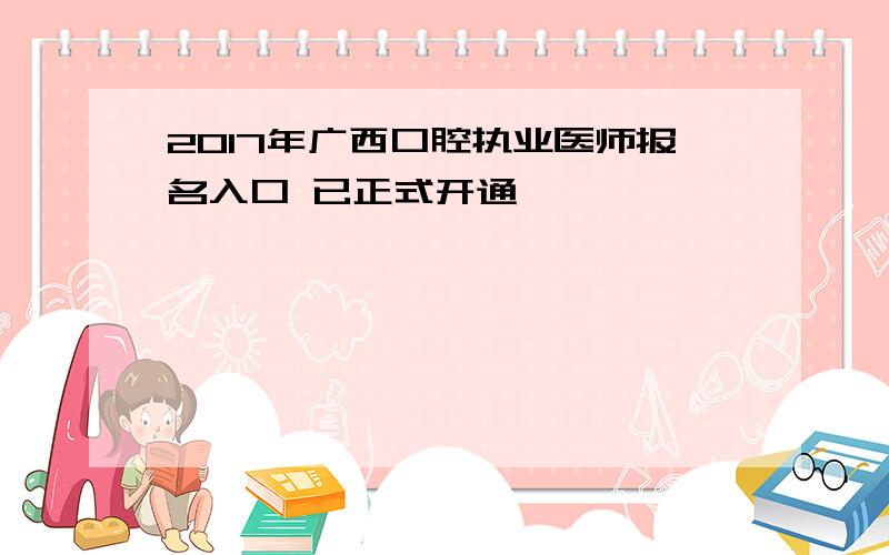 2017年广西口腔执业医师报名入口 已正式开通