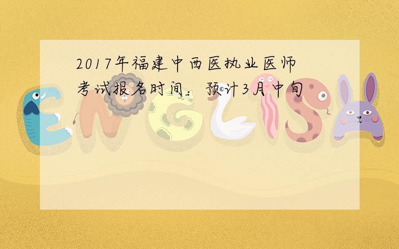 2017年福建中西医执业医师考试报名时间：预计3月中旬