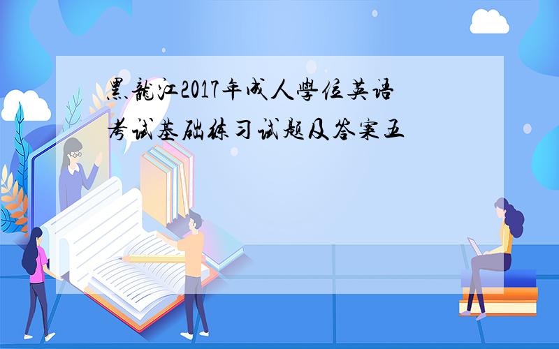 黑龙江2017年成人学位英语考试基础练习试题及答案五