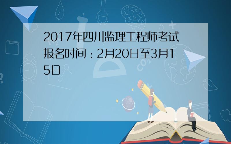 2017年四川监理工程师考试报名时间：2月20日至3月15日