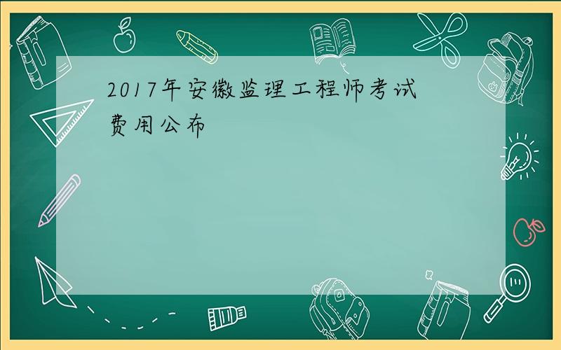 2017年安徽监理工程师考试费用公布