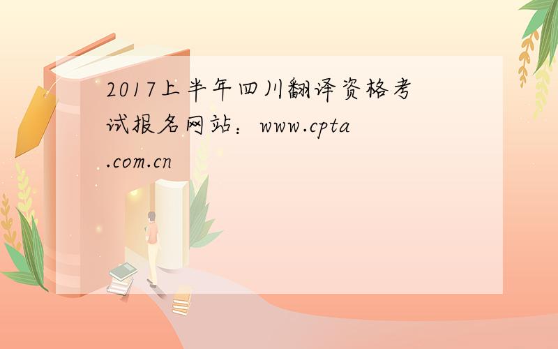 2017上半年四川翻译资格考试报名网站：www.cpta.com.cn