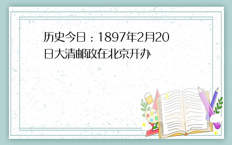 历史今日：1897年2月20日大清邮政在北京开办