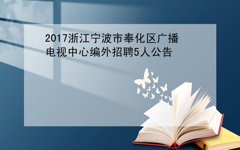 2017浙江宁波市奉化区广播电视中心编外招聘5人公告