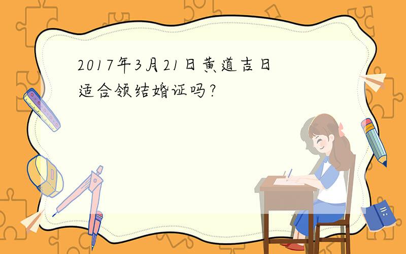 2017年3月21日黄道吉日适合领结婚证吗？