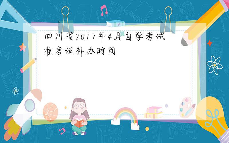 四川省2017年4月自学考试准考证补办时间
