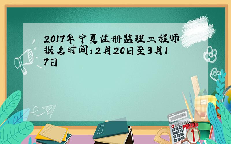 2017年宁夏注册监理工程师报名时间：2月20日至3月17日
