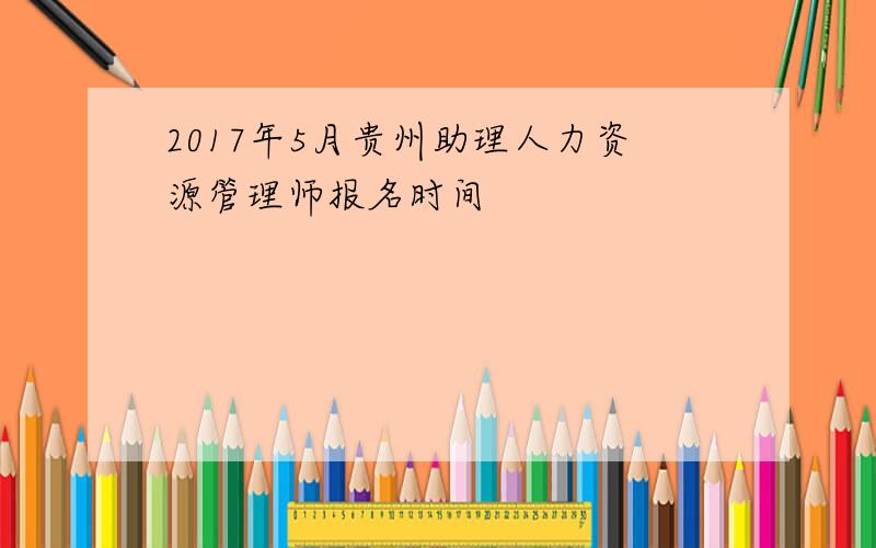 2017年5月贵州助理人力资源管理师报名时间