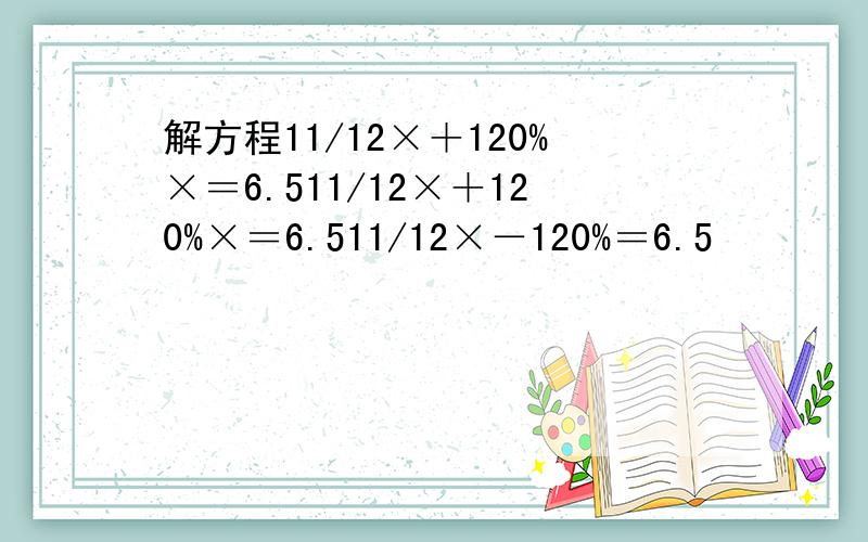 解方程11/12×＋120%×＝6.511/12×＋120%×＝6.511/12×－120%＝6.5