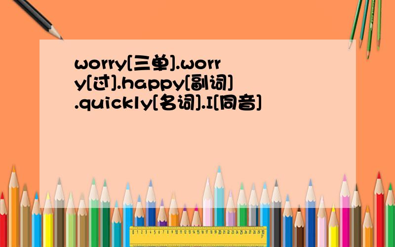 worry[三单].worry[过].happy[副词].quickly[名词].I[同音]