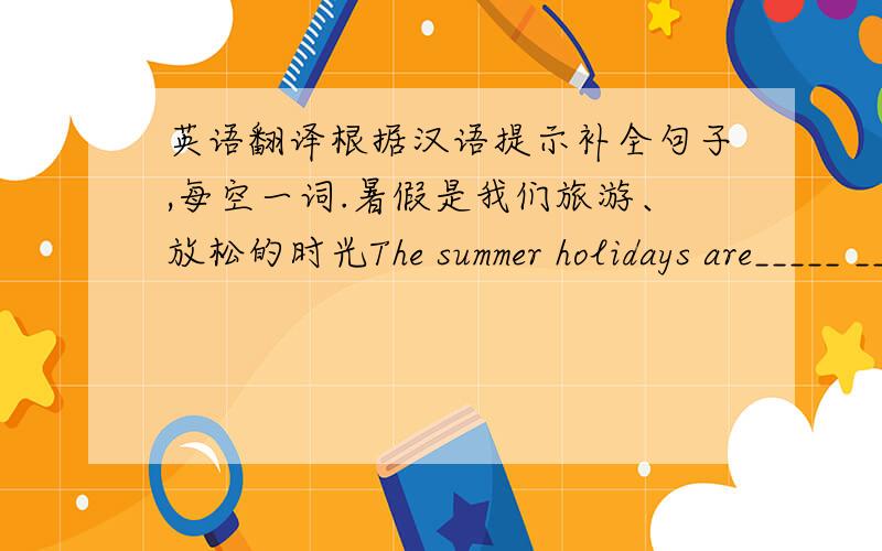 英语翻译根据汉语提示补全句子,每空一词.暑假是我们旅游、放松的时光The summer holidays are_____ ______ ______ ______ to travel and relax.