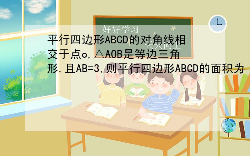 平行四边形ABCD的对角线相交于点o,△AOB是等边三角形,且AB=3,则平行四边形ABCD的面积为（ ）,周长是（说一说原因