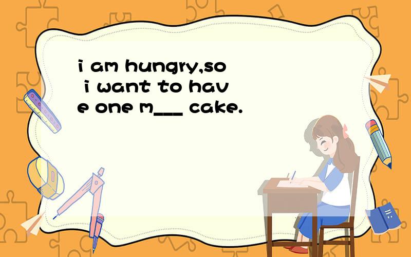 i am hungry,so i want to have one m___ cake.