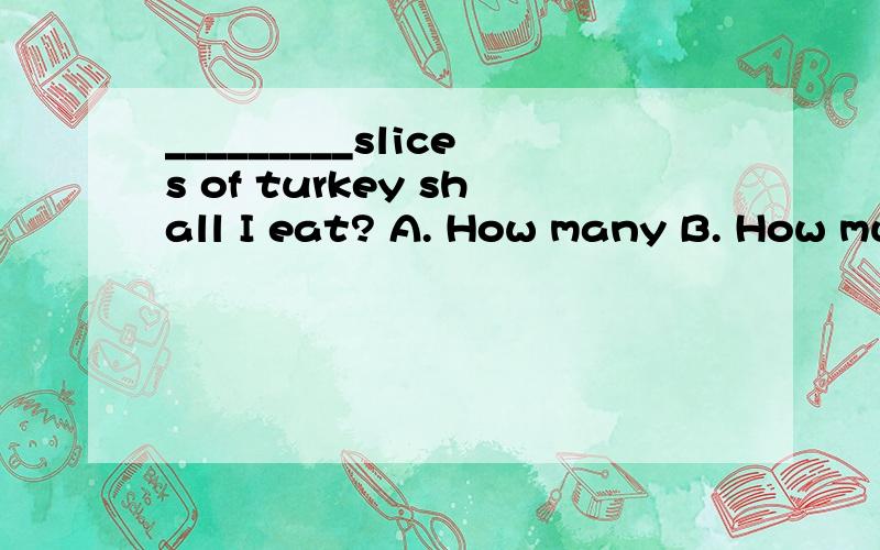 _________slices of turkey shall I eat? A. How many B. How much C. How D. How long