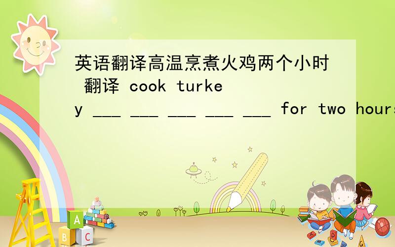 英语翻译高温烹煮火鸡两个小时 翻译 cook turkey ___ ___ ___ ___ ___ for two hours.