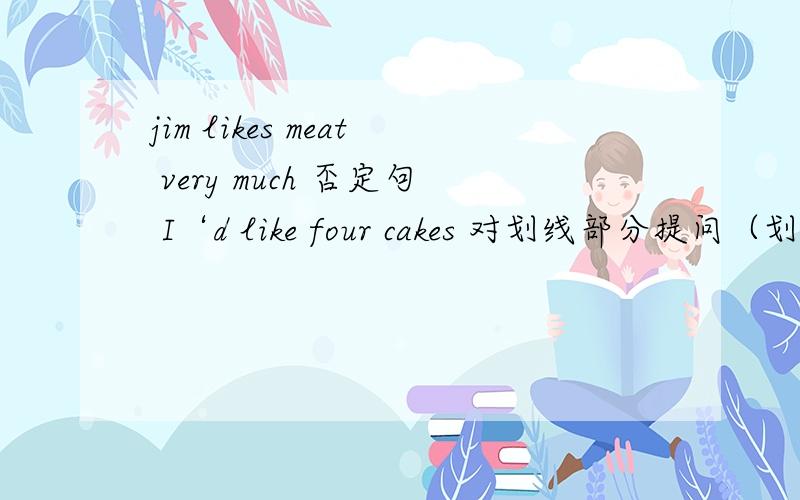 jim likes meat very much 否定句 I‘d like four cakes 对划线部分提问（划线的是后面俩）would you like another cup of soda?同义句Do you like mushrooms on pizzas?同义句