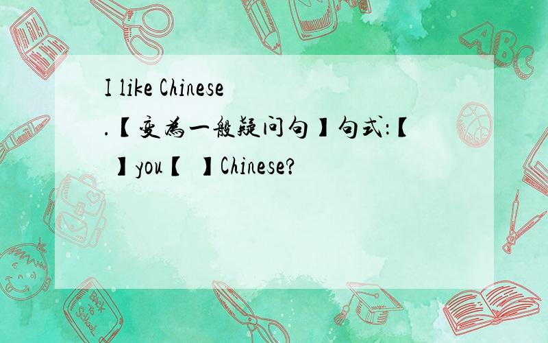 I like Chinese.【变为一般疑问句】句式：【 】you【 】Chinese?