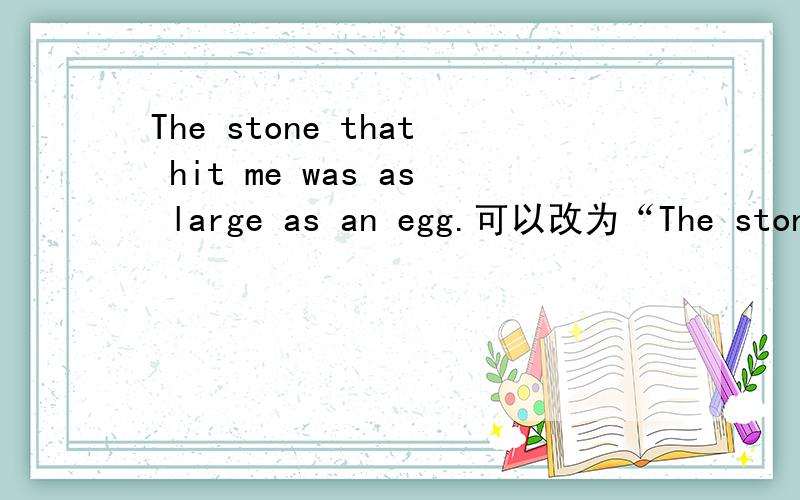 The stone that hit me was as large as an egg.可以改为“The stone that hit me was about _ _ _an egg.