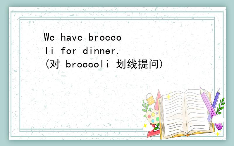 We have broccoli for dinner.(对 broccoli 划线提问)