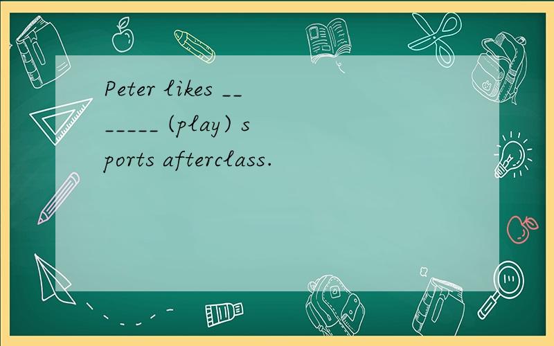 Peter likes _______ (play) sports afterclass.