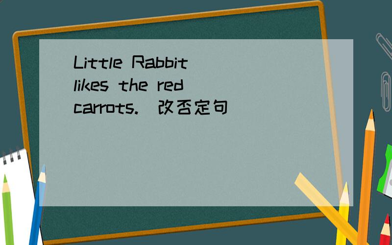 Little Rabbit likes the red carrots.(改否定句）