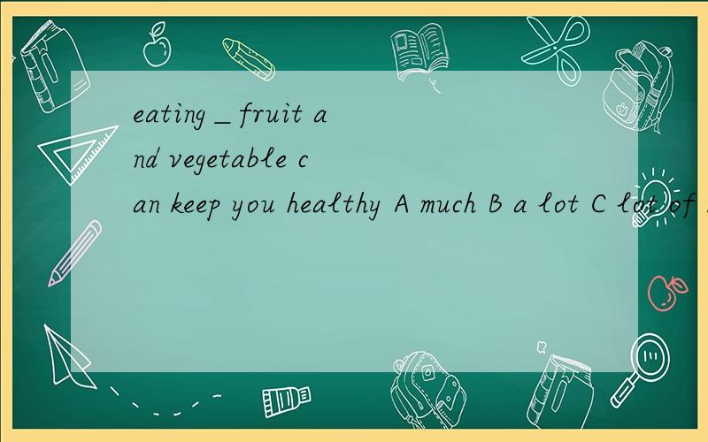 eating＿fruit and vegetable can keep you healthy A much B a lot C lot of D lots of