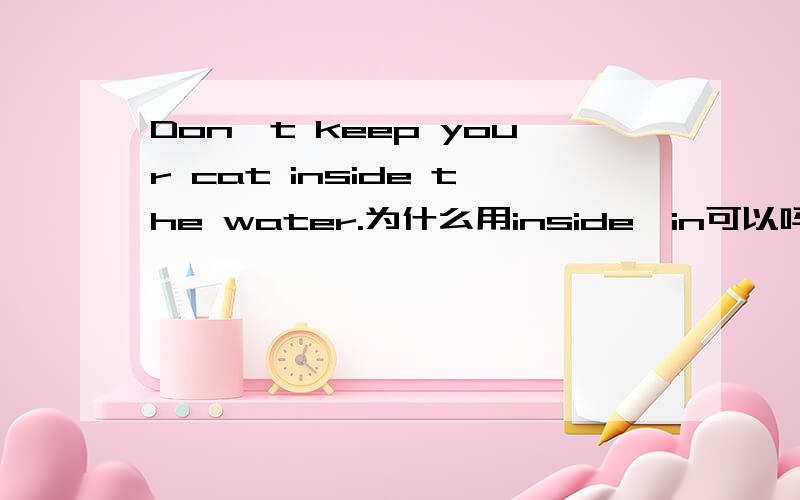 Don't keep your cat inside the water.为什么用inside,in可以吗?inside和in有啥区别?