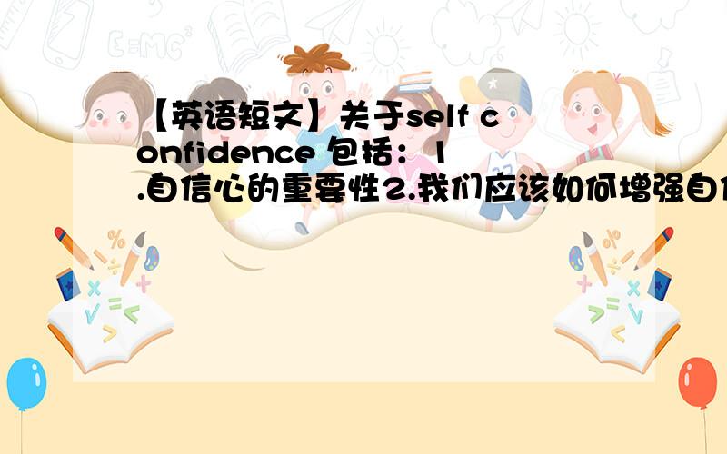 【英语短文】关于self confidence 包括：1.自信心的重要性2.我们应该如何增强自信心【120词】
