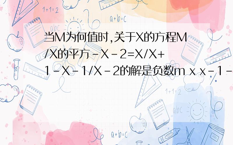 当M为何值时,关于X的方程M/X的平方-X-2=X/X+1-X-1/X-2的解是负数m x x-1-------- = ------- - -----x^2-x-2 x+1 x-2