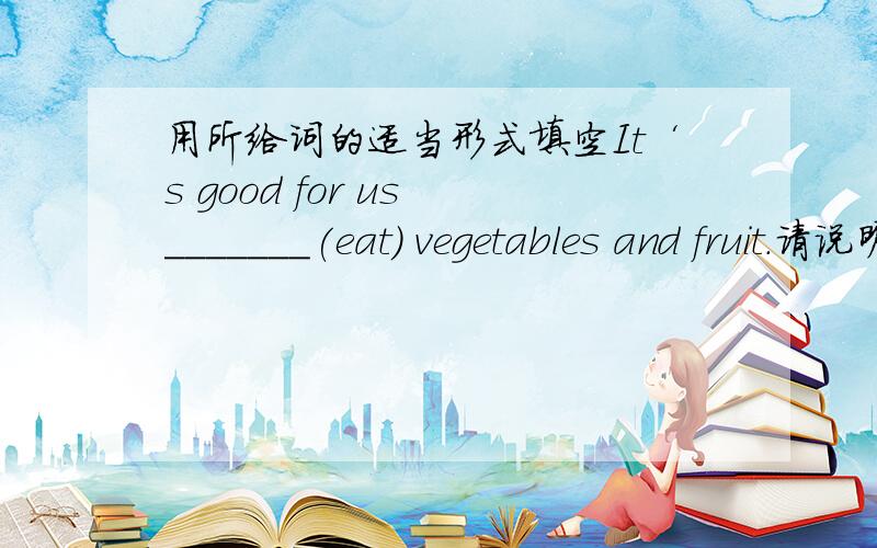 用所给词的适当形式填空It‘s good for us _______(eat) vegetables and fruit.请说明理由!