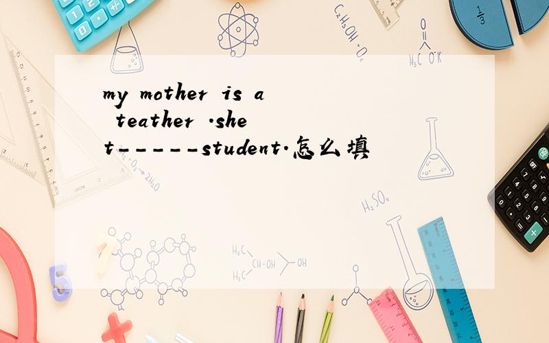 my mother is a teather .she t-----student.怎么填