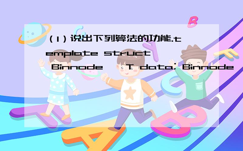（1）说出下列算法的功能.template struct Binnode { T data; Binnode *prior,*next; };