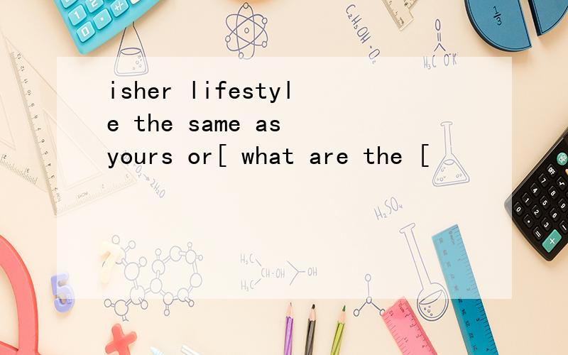 isher lifestyle the same as yours or[ what are the [