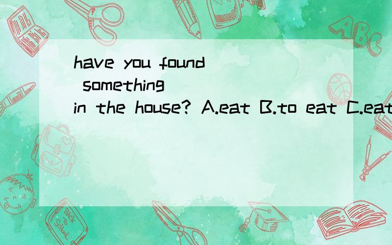 have you found something ___in the house? A.eat B.to eat C.eating D.eaten