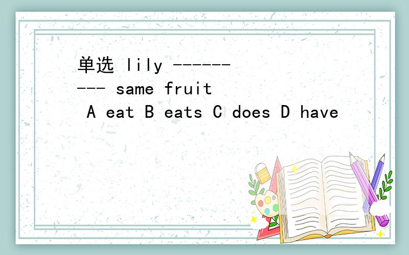 单选 lily --------- same fruit A eat B eats C does D have