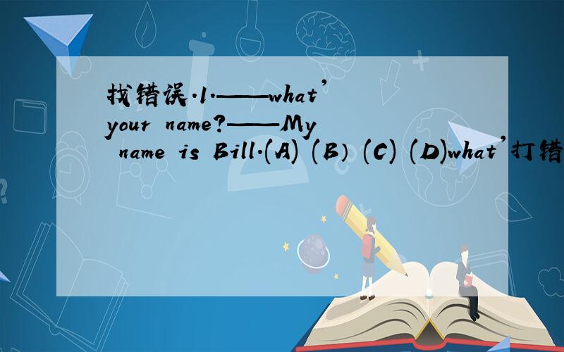 找错误.1.——what' your name?——My name is Bill.(A) (B） (C) (D)what'打错了，是what’s，不好意思。