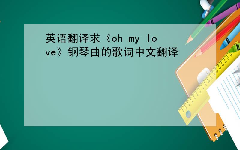 英语翻译求《oh my love》钢琴曲的歌词中文翻译